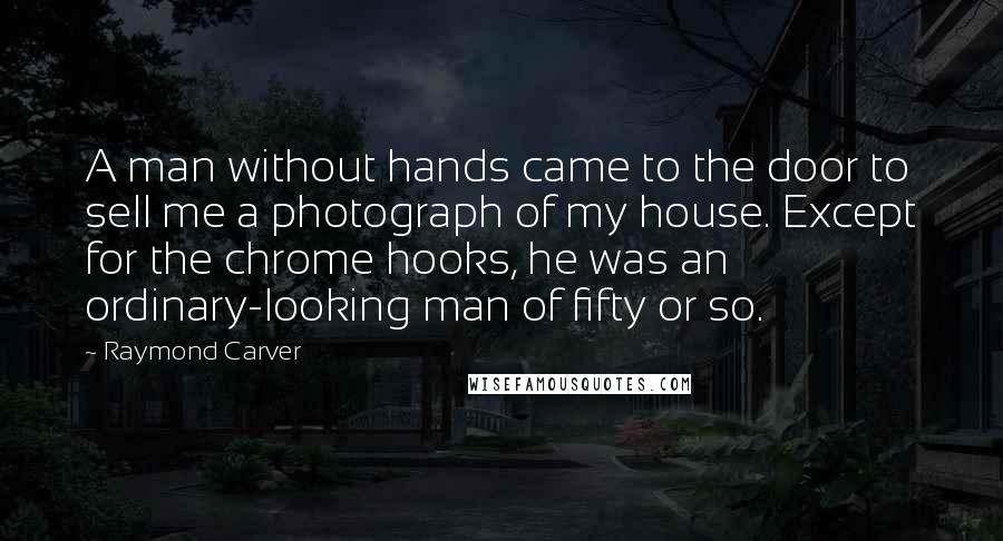 Raymond Carver Quotes: A man without hands came to the door to sell me a photograph of my house. Except for the chrome hooks, he was an ordinary-looking man of fifty or so.