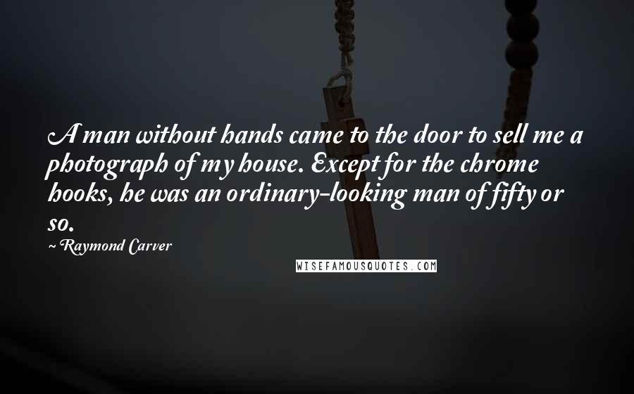 Raymond Carver Quotes: A man without hands came to the door to sell me a photograph of my house. Except for the chrome hooks, he was an ordinary-looking man of fifty or so.