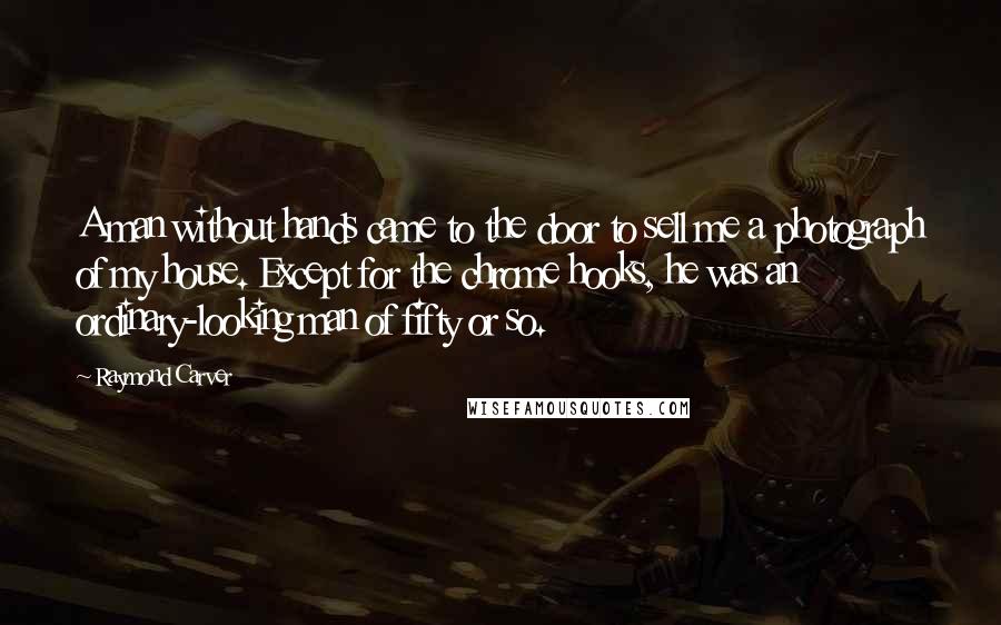 Raymond Carver Quotes: A man without hands came to the door to sell me a photograph of my house. Except for the chrome hooks, he was an ordinary-looking man of fifty or so.