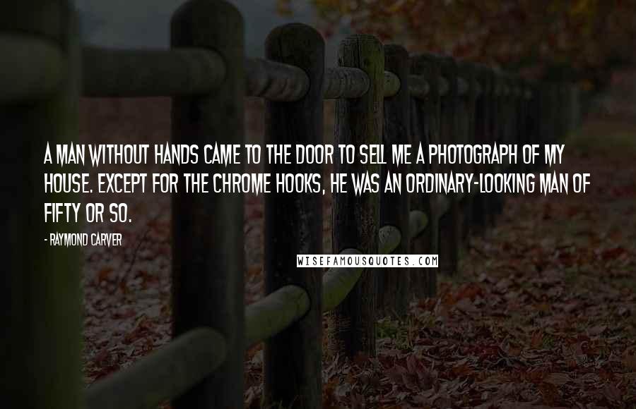 Raymond Carver Quotes: A man without hands came to the door to sell me a photograph of my house. Except for the chrome hooks, he was an ordinary-looking man of fifty or so.