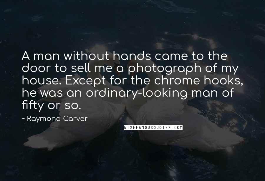 Raymond Carver Quotes: A man without hands came to the door to sell me a photograph of my house. Except for the chrome hooks, he was an ordinary-looking man of fifty or so.