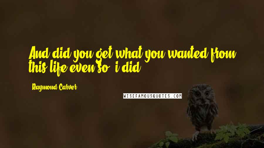 Raymond Carver Quotes: And did you get what you wanted from this life even so? i did.