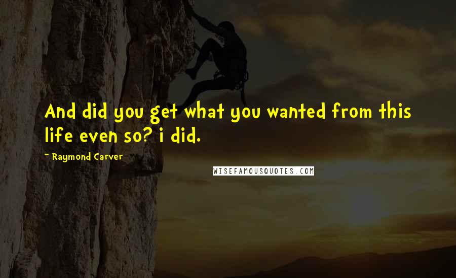 Raymond Carver Quotes: And did you get what you wanted from this life even so? i did.