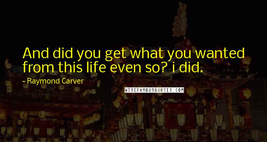 Raymond Carver Quotes: And did you get what you wanted from this life even so? i did.