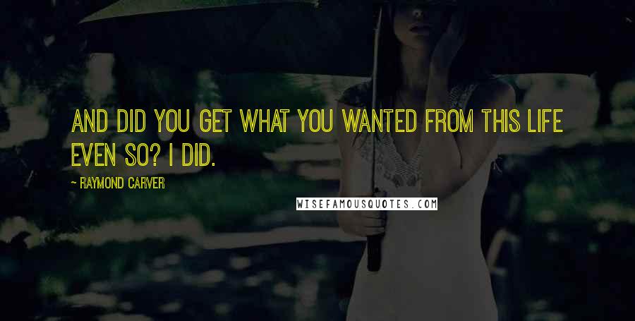 Raymond Carver Quotes: And did you get what you wanted from this life even so? i did.