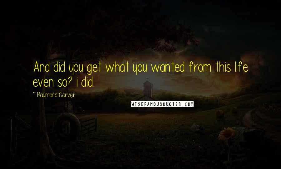 Raymond Carver Quotes: And did you get what you wanted from this life even so? i did.