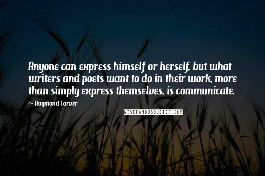 Raymond Carver Quotes: Anyone can express himself or herself, but what writers and poets want to do in their work, more than simply express themselves, is communicate.