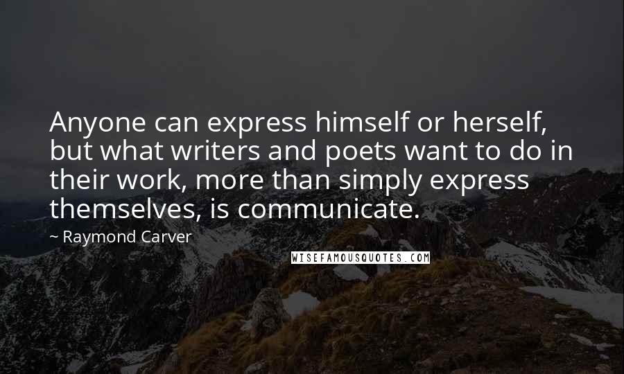 Raymond Carver Quotes: Anyone can express himself or herself, but what writers and poets want to do in their work, more than simply express themselves, is communicate.