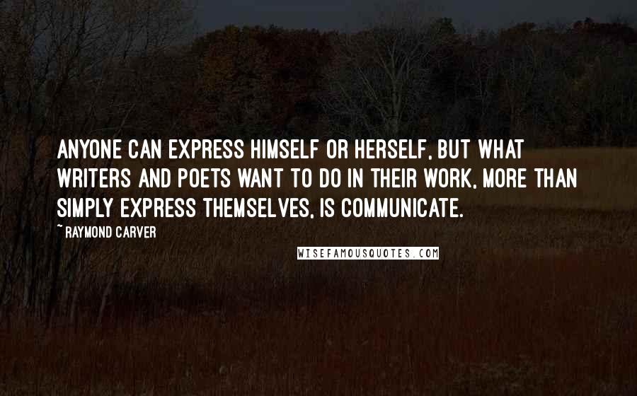 Raymond Carver Quotes: Anyone can express himself or herself, but what writers and poets want to do in their work, more than simply express themselves, is communicate.