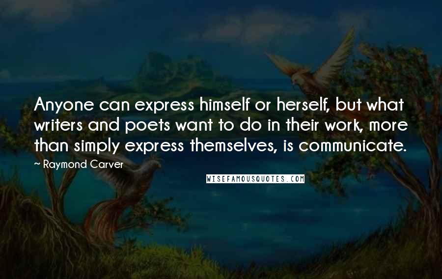 Raymond Carver Quotes: Anyone can express himself or herself, but what writers and poets want to do in their work, more than simply express themselves, is communicate.