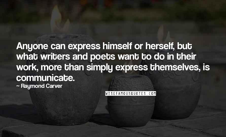 Raymond Carver Quotes: Anyone can express himself or herself, but what writers and poets want to do in their work, more than simply express themselves, is communicate.