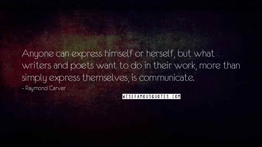 Raymond Carver Quotes: Anyone can express himself or herself, but what writers and poets want to do in their work, more than simply express themselves, is communicate.