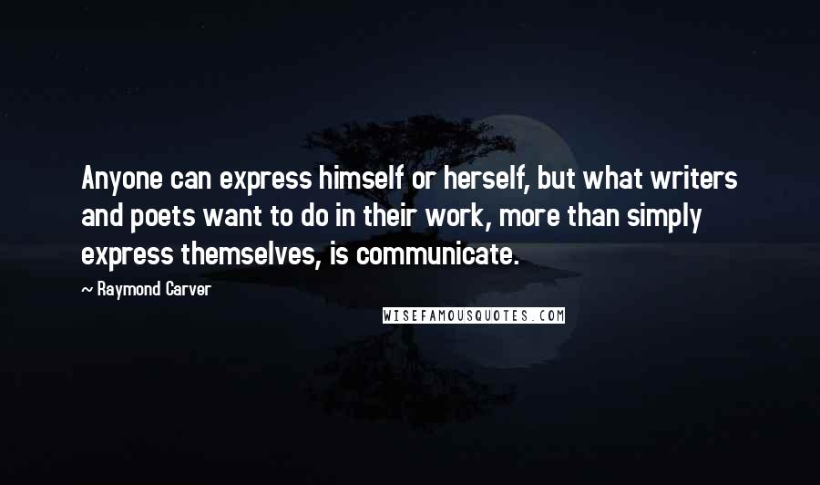 Raymond Carver Quotes: Anyone can express himself or herself, but what writers and poets want to do in their work, more than simply express themselves, is communicate.