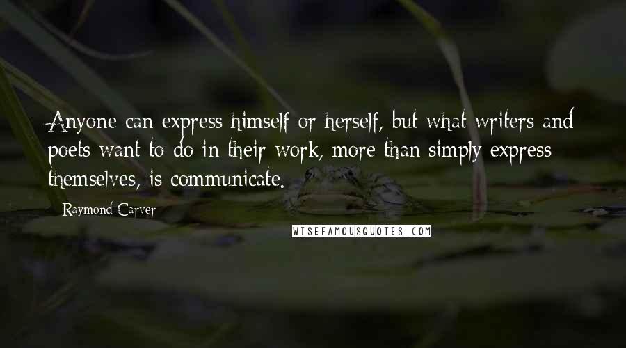 Raymond Carver Quotes: Anyone can express himself or herself, but what writers and poets want to do in their work, more than simply express themselves, is communicate.