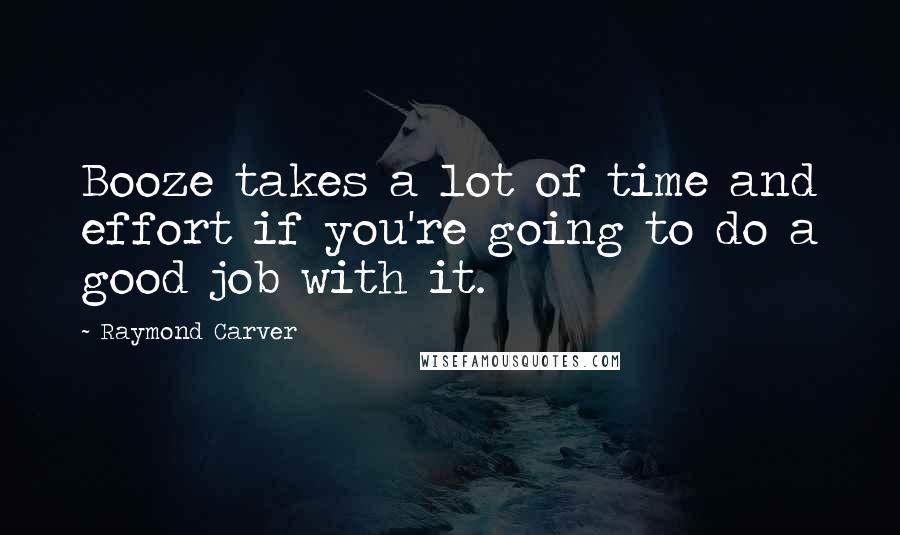 Raymond Carver Quotes: Booze takes a lot of time and effort if you're going to do a good job with it.