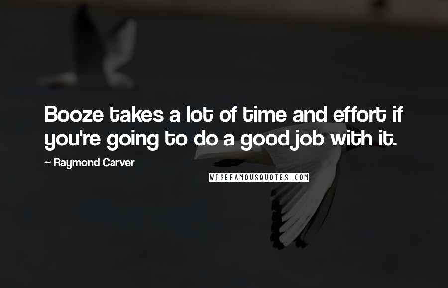 Raymond Carver Quotes: Booze takes a lot of time and effort if you're going to do a good job with it.