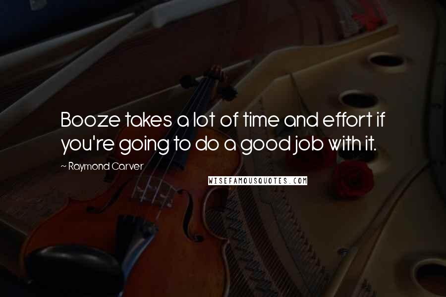 Raymond Carver Quotes: Booze takes a lot of time and effort if you're going to do a good job with it.
