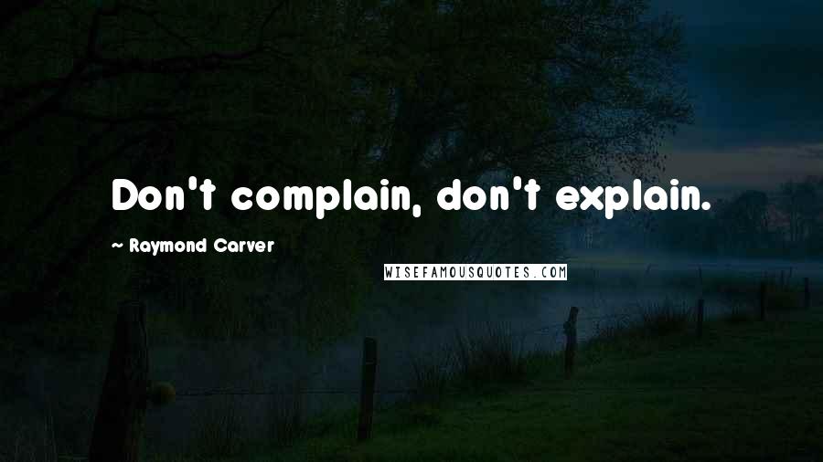 Raymond Carver Quotes: Don't complain, don't explain.