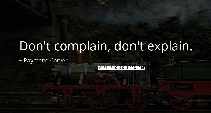 Raymond Carver Quotes: Don't complain, don't explain.