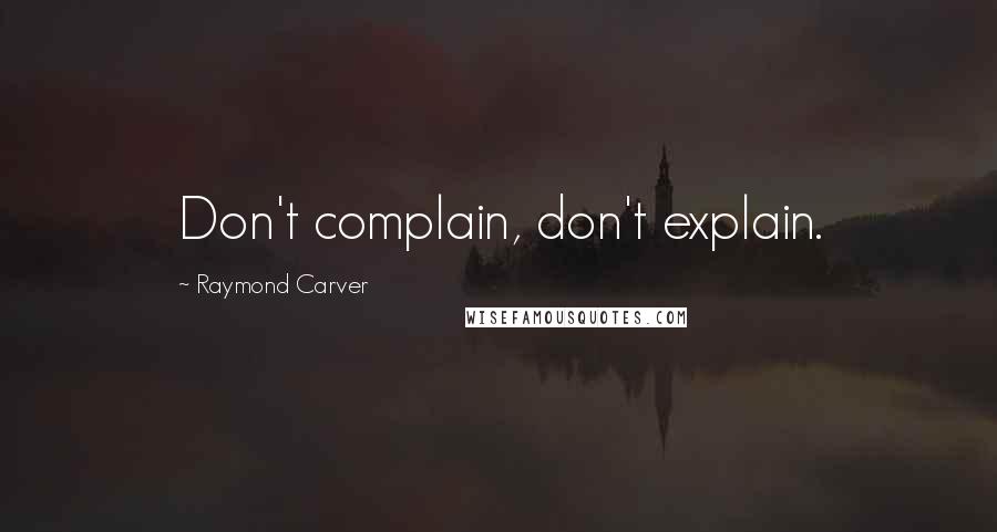 Raymond Carver Quotes: Don't complain, don't explain.