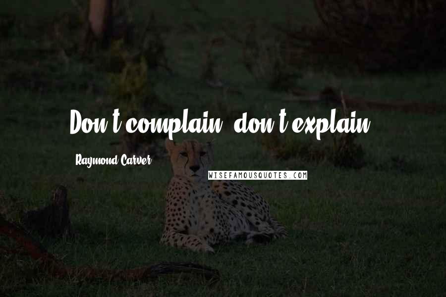 Raymond Carver Quotes: Don't complain, don't explain.