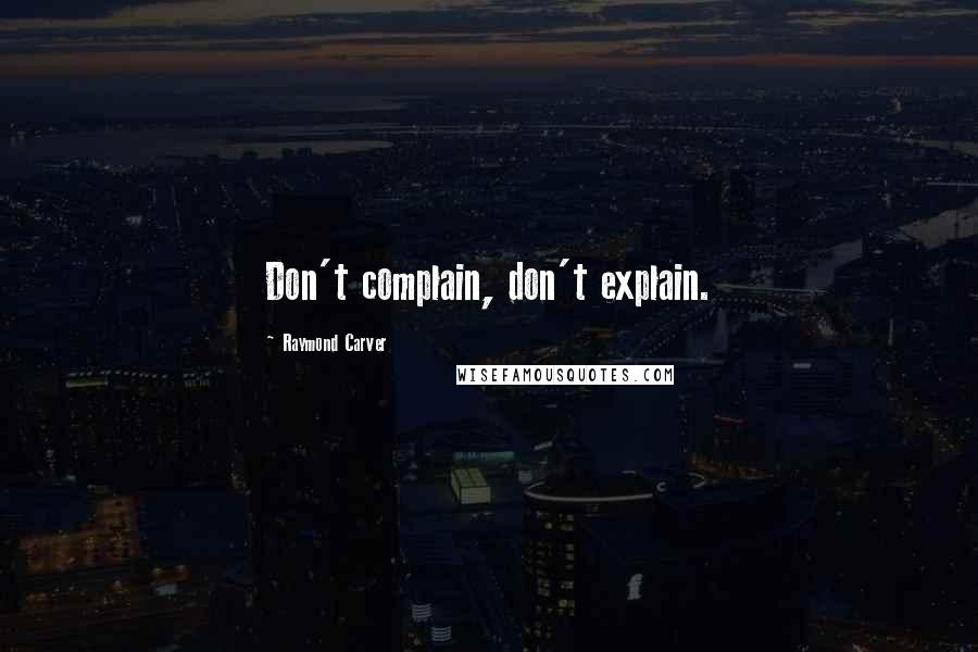 Raymond Carver Quotes: Don't complain, don't explain.