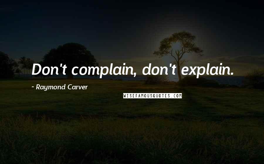 Raymond Carver Quotes: Don't complain, don't explain.