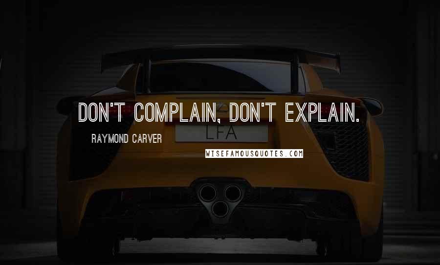 Raymond Carver Quotes: Don't complain, don't explain.