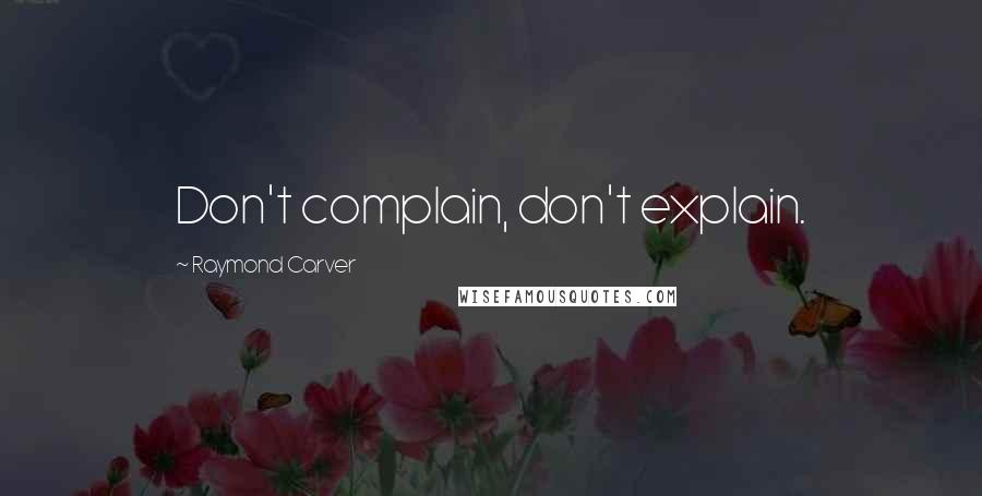 Raymond Carver Quotes: Don't complain, don't explain.