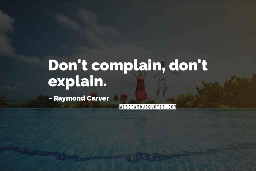 Raymond Carver Quotes: Don't complain, don't explain.