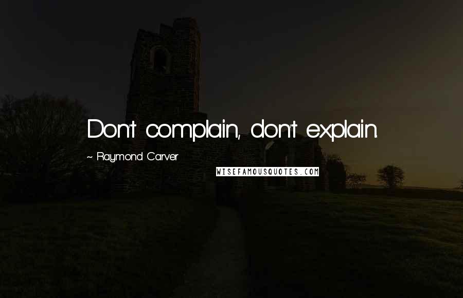 Raymond Carver Quotes: Don't complain, don't explain.