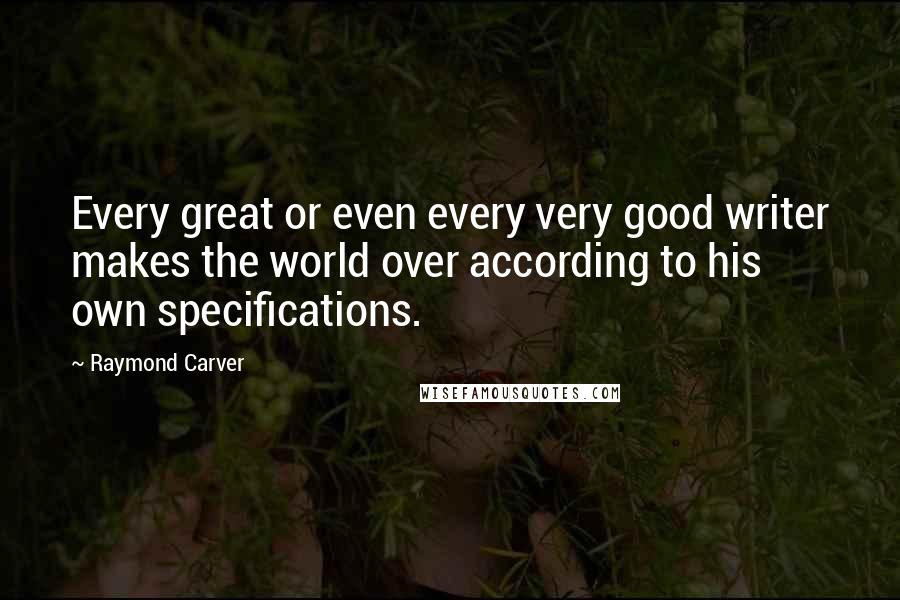 Raymond Carver Quotes: Every great or even every very good writer makes the world over according to his own specifications.