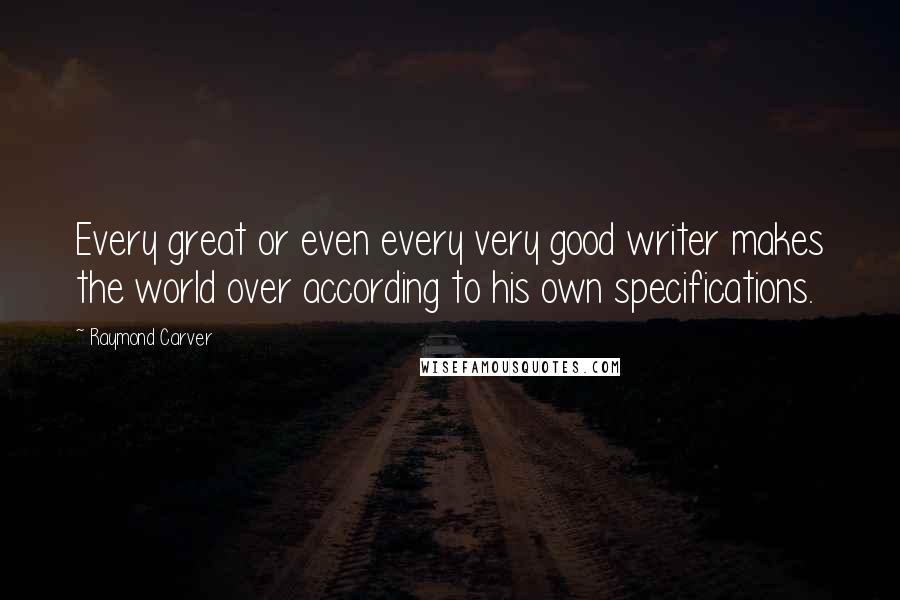 Raymond Carver Quotes: Every great or even every very good writer makes the world over according to his own specifications.