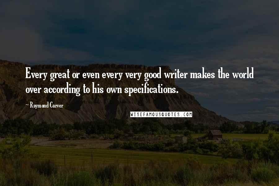 Raymond Carver Quotes: Every great or even every very good writer makes the world over according to his own specifications.