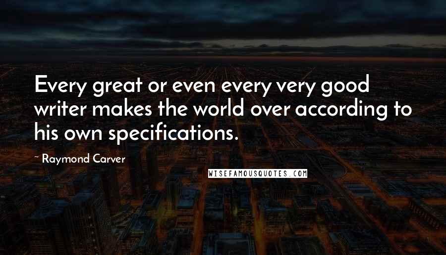 Raymond Carver Quotes: Every great or even every very good writer makes the world over according to his own specifications.