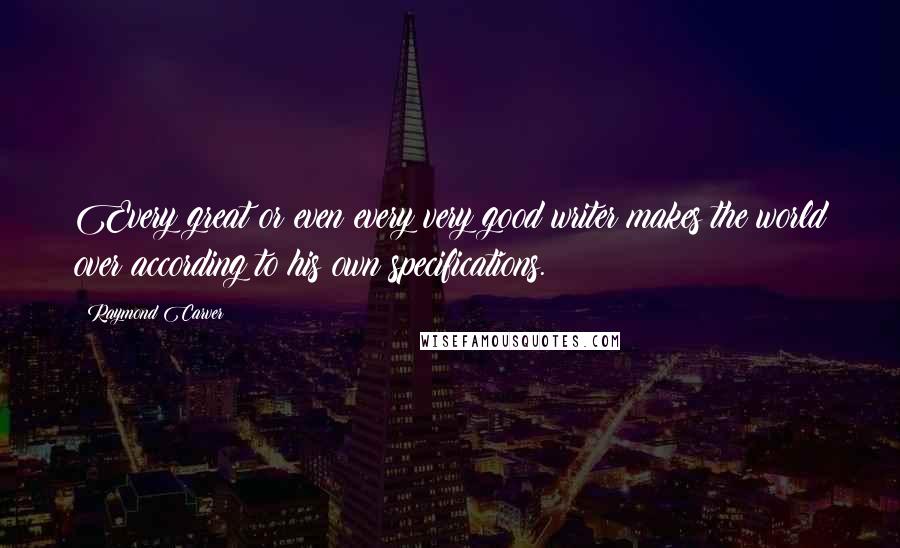 Raymond Carver Quotes: Every great or even every very good writer makes the world over according to his own specifications.