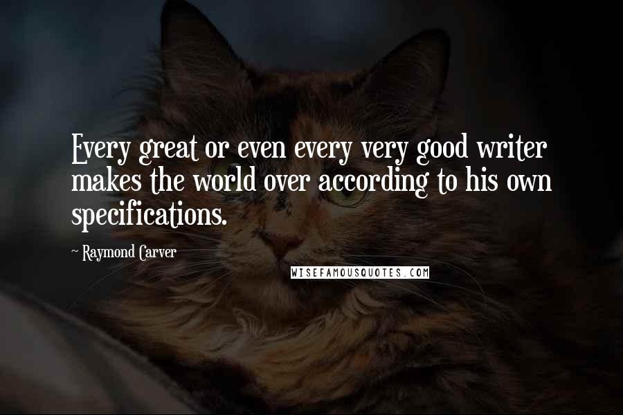 Raymond Carver Quotes: Every great or even every very good writer makes the world over according to his own specifications.