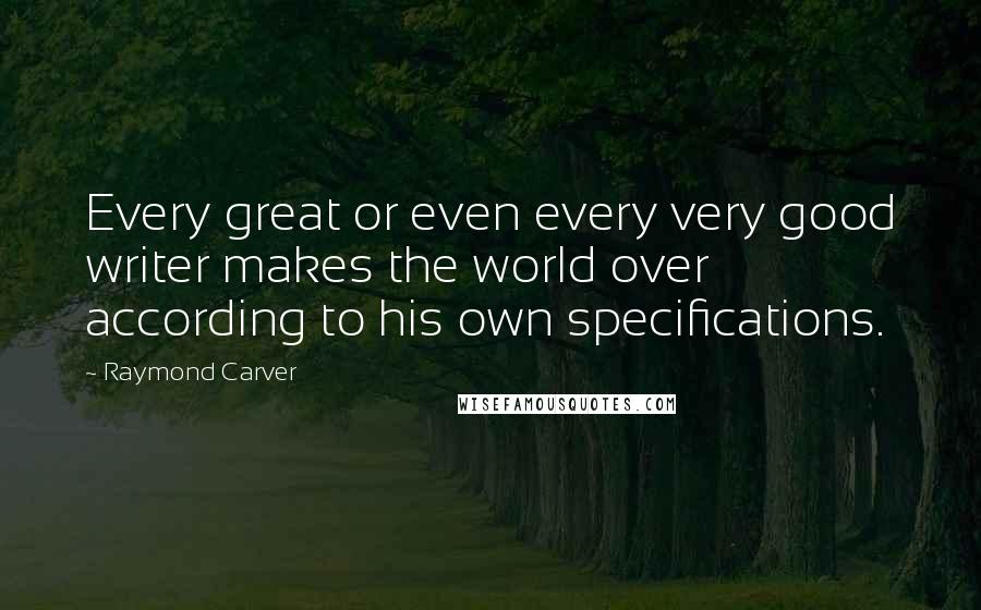 Raymond Carver Quotes: Every great or even every very good writer makes the world over according to his own specifications.