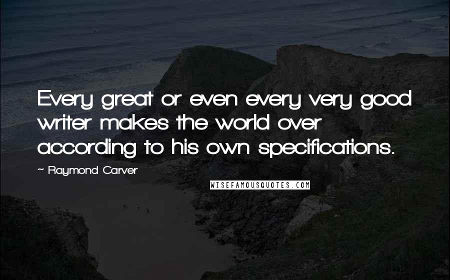 Raymond Carver Quotes: Every great or even every very good writer makes the world over according to his own specifications.