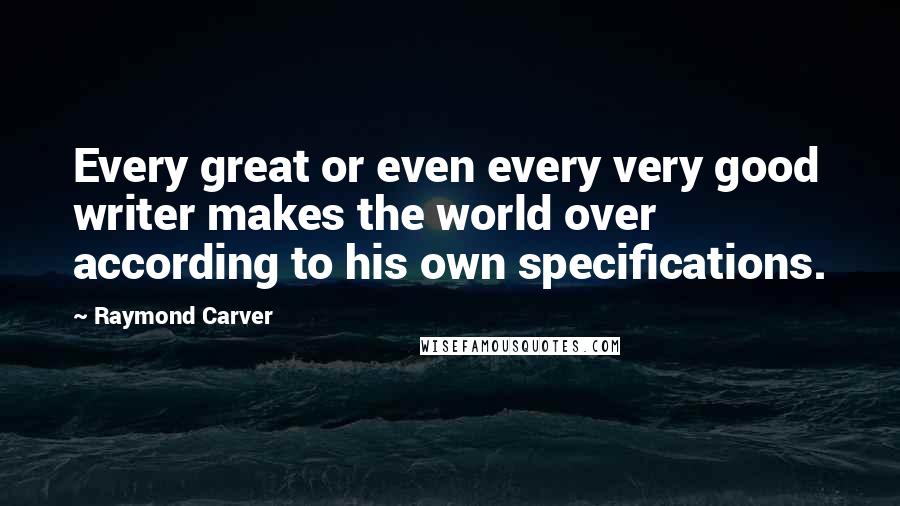 Raymond Carver Quotes: Every great or even every very good writer makes the world over according to his own specifications.