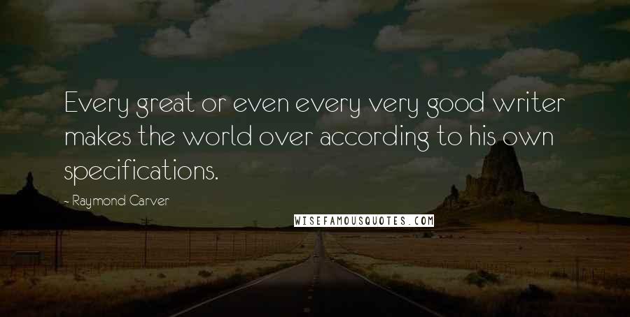 Raymond Carver Quotes: Every great or even every very good writer makes the world over according to his own specifications.