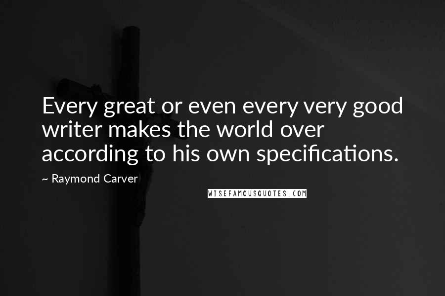 Raymond Carver Quotes: Every great or even every very good writer makes the world over according to his own specifications.