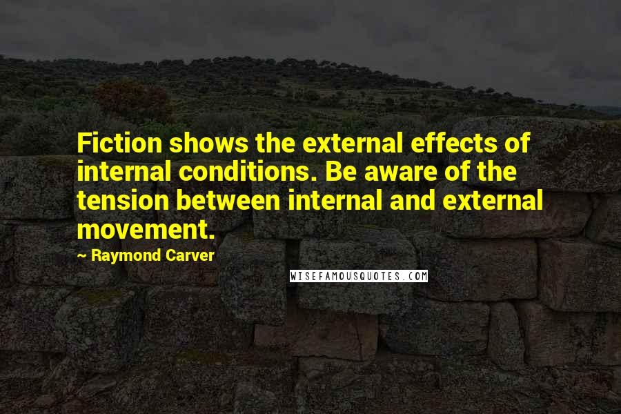 Raymond Carver Quotes: Fiction shows the external effects of internal conditions. Be aware of the tension between internal and external movement.