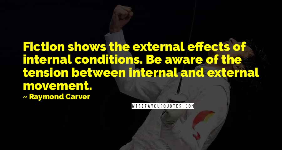 Raymond Carver Quotes: Fiction shows the external effects of internal conditions. Be aware of the tension between internal and external movement.