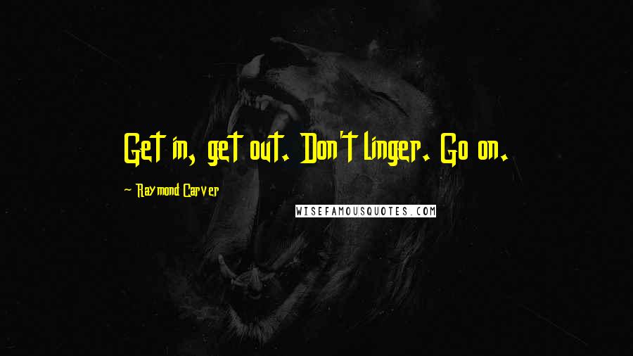 Raymond Carver Quotes: Get in, get out. Don't linger. Go on.