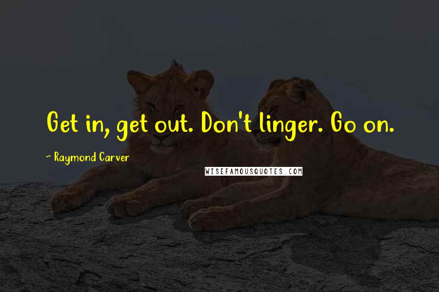 Raymond Carver Quotes: Get in, get out. Don't linger. Go on.