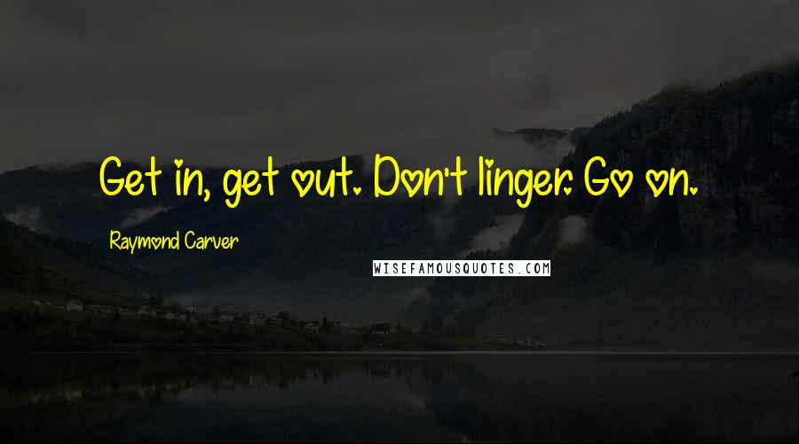 Raymond Carver Quotes: Get in, get out. Don't linger. Go on.