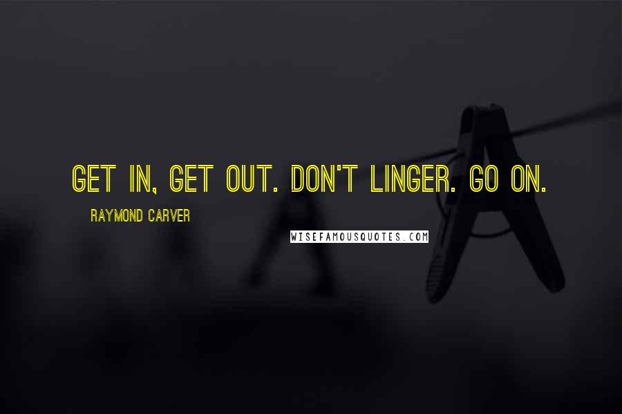 Raymond Carver Quotes: Get in, get out. Don't linger. Go on.