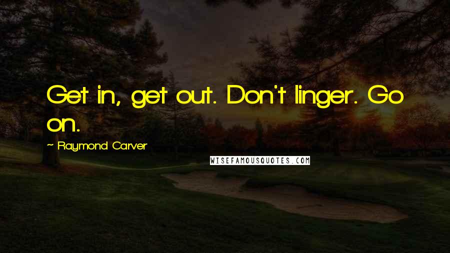 Raymond Carver Quotes: Get in, get out. Don't linger. Go on.