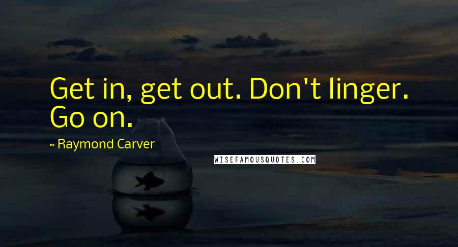 Raymond Carver Quotes: Get in, get out. Don't linger. Go on.